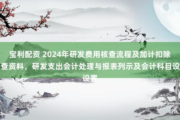宝利配资 2024年研发费用核查流程及加计扣除备查资料，研发支出会计处理与报表列示及会计科目设置
