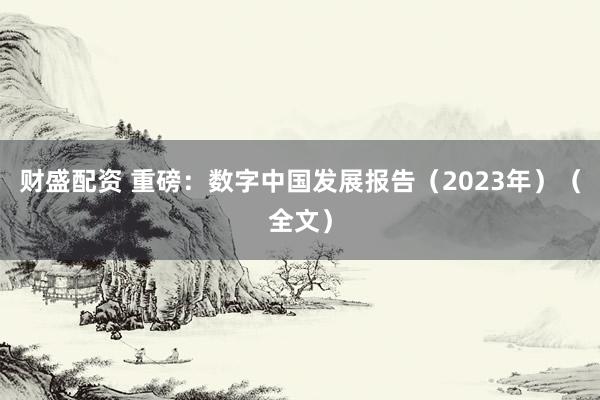 财盛配资 重磅：数字中国发展报告（2023年）（全文）