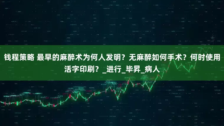 钱程策略 最早的麻醉术为何人发明？无麻醉如何手术？何时使用活字印刷？_进行_毕昇_病人
