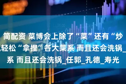 简配资 菜博会上除了“菜”还有“炒菜” 智能炒菜机轻松“拿捏”各大菜系 而且还会洗锅_任郭_孔德_寿光