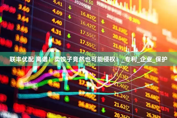 联丰优配 离谱！卖饺子竟然也可能侵权！_专利_企业_保护