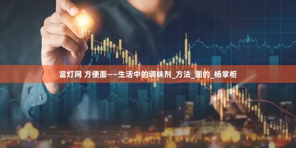 富灯网 方便面——生活中的调味剂_方法_面的_杨掌柜
