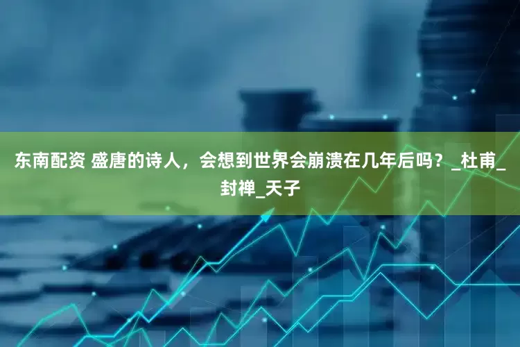 东南配资 盛唐的诗人，会想到世界会崩溃在几年后吗？_杜甫_封禅_天子