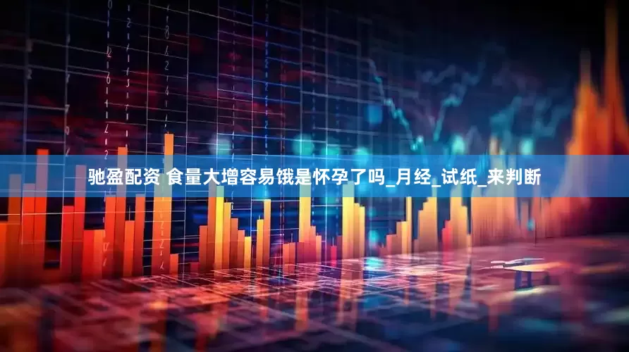 驰盈配资 食量大增容易饿是怀孕了吗_月经_试纸_来判断