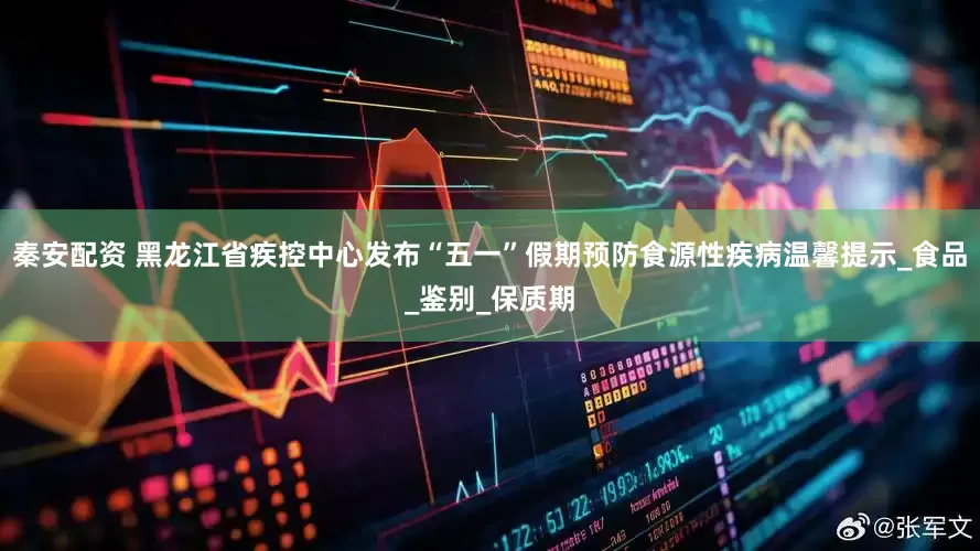 秦安配资 黑龙江省疾控中心发布“五一”假期预防食源性疾病温馨提示_食品_鉴别_保质期