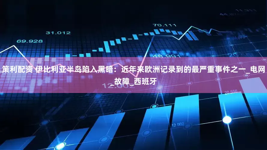 策利配资 伊比利亚半岛陷入黑暗：近年来欧洲记录到的最严重事件之一_电网_故障_西班牙