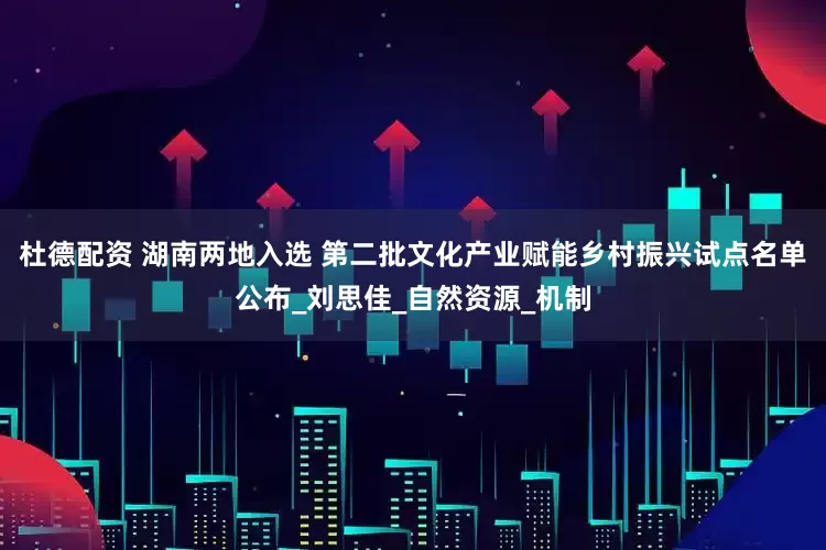 杜德配资 湖南两地入选 第二批文化产业赋能乡村振兴试点名单公布_刘思佳_自然资源_机制