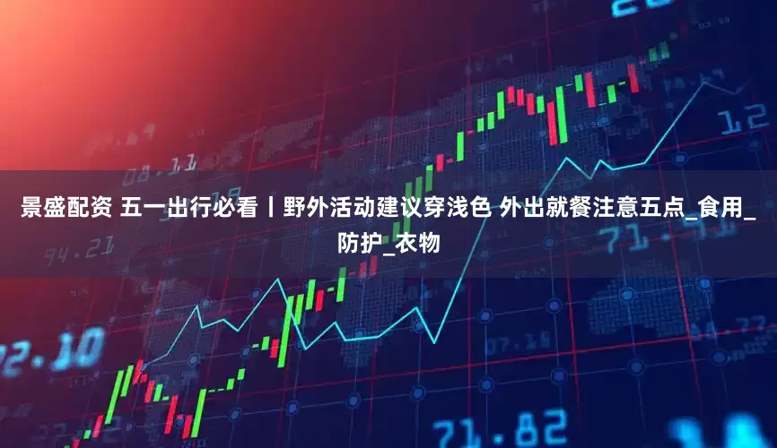 景盛配资 五一出行必看丨野外活动建议穿浅色 外出就餐注意五点_食用_防护_衣物