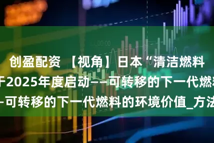 创盈配资 【视角】日本“清洁燃料证书制度”将于2025年度启动——可转移的下一代燃料的环境价值_方法
