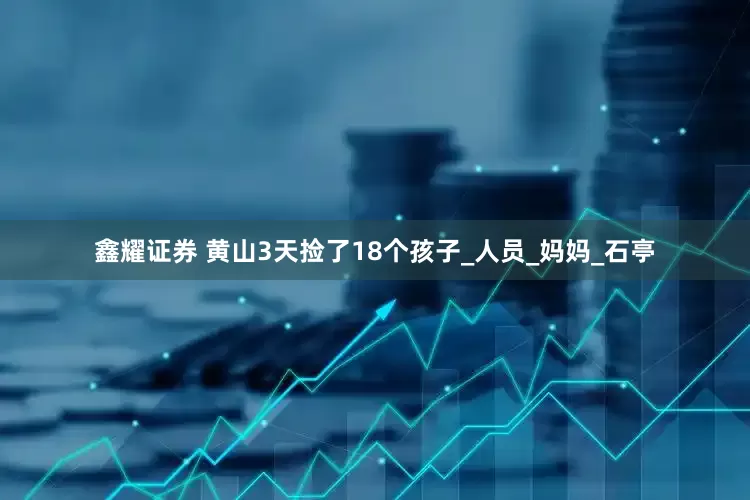 鑫耀证券 黄山3天捡了18个孩子_人员_妈妈_石亭