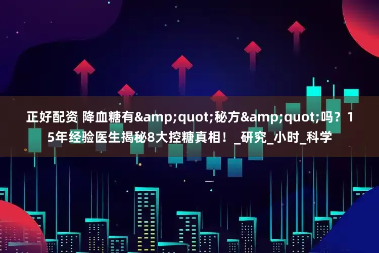正好配资 降血糖有&quot;秘方&quot;吗？15年经验医生揭秘8大控糖真相！_研究_小时_科学