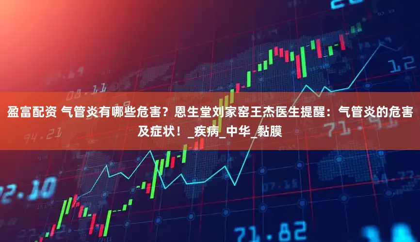 盈富配资 气管炎有哪些危害？恩生堂刘家窑王杰医生提醒：气管炎的危害及症状！_疾病_中华_黏膜