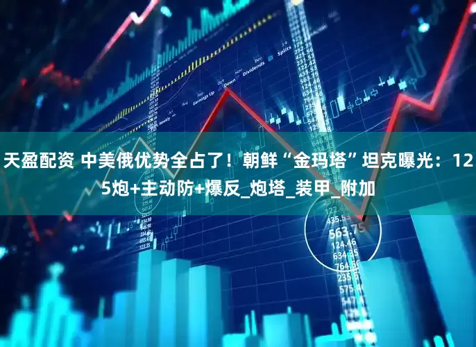 天盈配资 中美俄优势全占了！朝鲜“金玛塔”坦克曝光：125炮+主动防+爆反_炮塔_装甲_附加