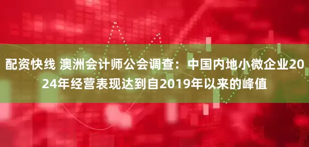 配资快线 澳洲会计师公会调查：中国内地小微企业2024年经营表现达到自2019年以来的峰值