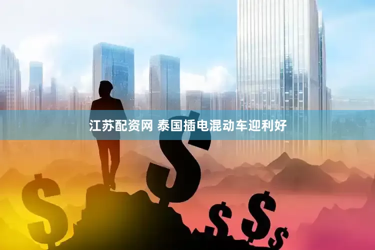 江苏配资网 泰国插电混动车迎利好