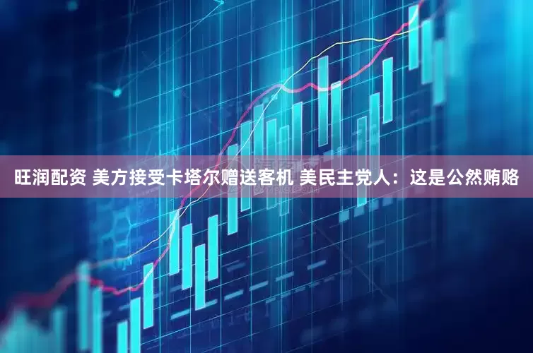 旺润配资 美方接受卡塔尔赠送客机 美民主党人：这是公然贿赂