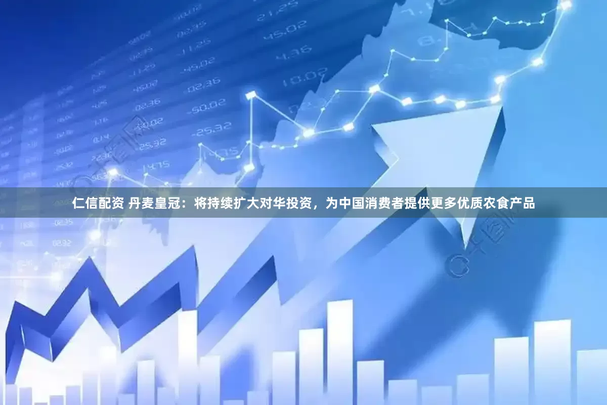 仁信配资 丹麦皇冠：将持续扩大对华投资，为中国消费者提供更多优质农食产品