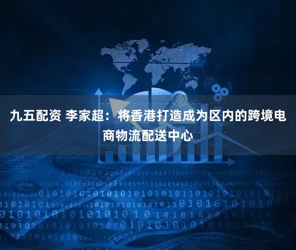 九五配资 李家超：将香港打造成为区内的跨境电商物流配送中心