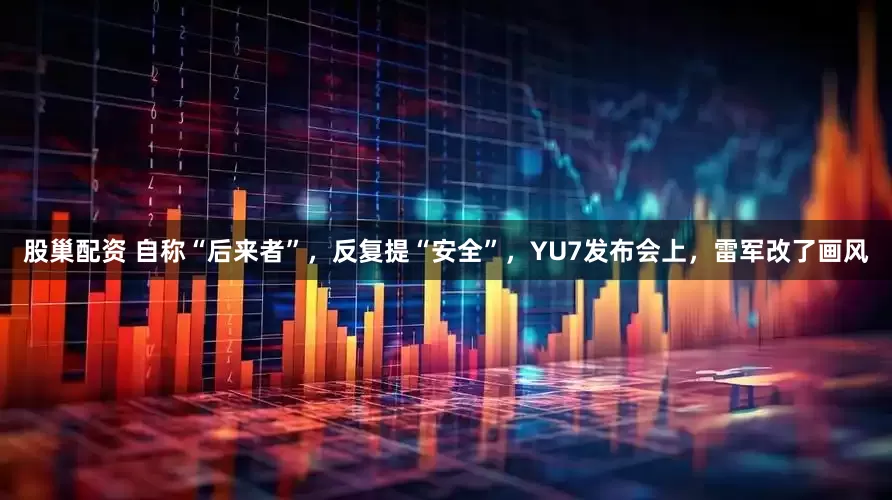 股巢配资 自称“后来者”，反复提“安全”，YU7发布会上，雷军改了画风