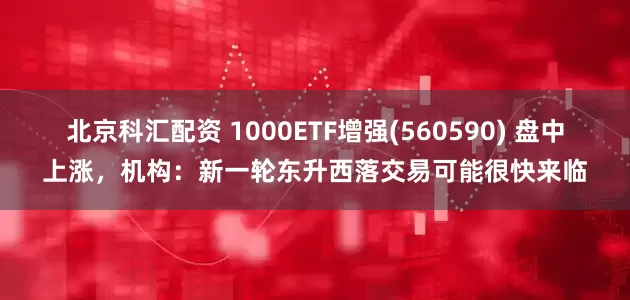 北京科汇配资 1000ETF增强(560590) 盘中上涨，机构：新一轮东升西落交易可能很快来临