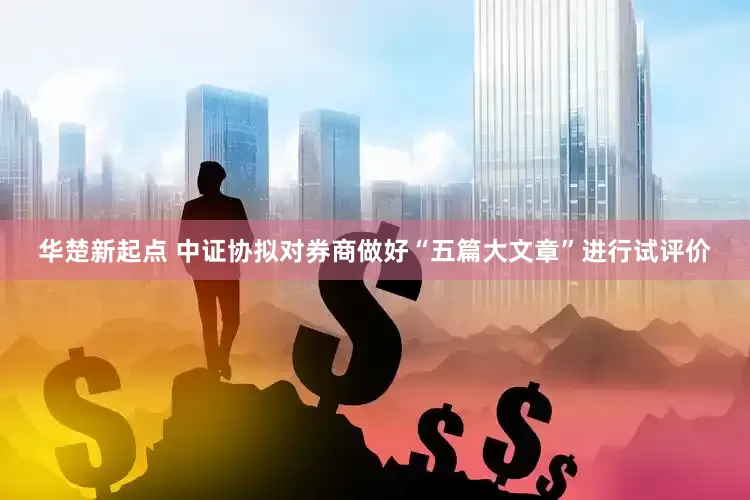 华楚新起点 中证协拟对券商做好“五篇大文章”进行试评价