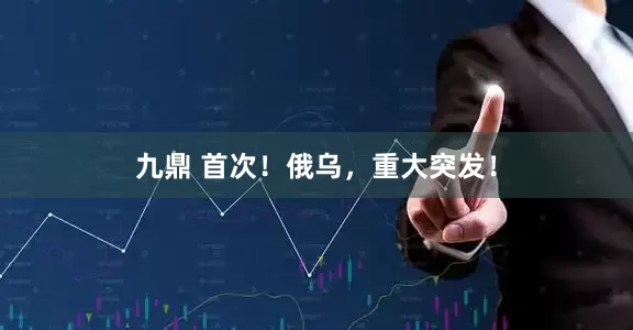 九鼎 首次！俄乌，重大突发！