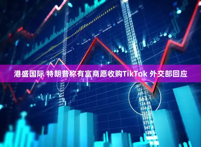 港盛国际 特朗普称有富商愿收购TikTok 外交部回应