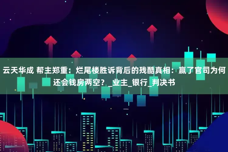 云天华成 帮主郑重：烂尾楼胜诉背后的残酷真相：赢了官司为何还会钱房两空？_业主_银行_判决书