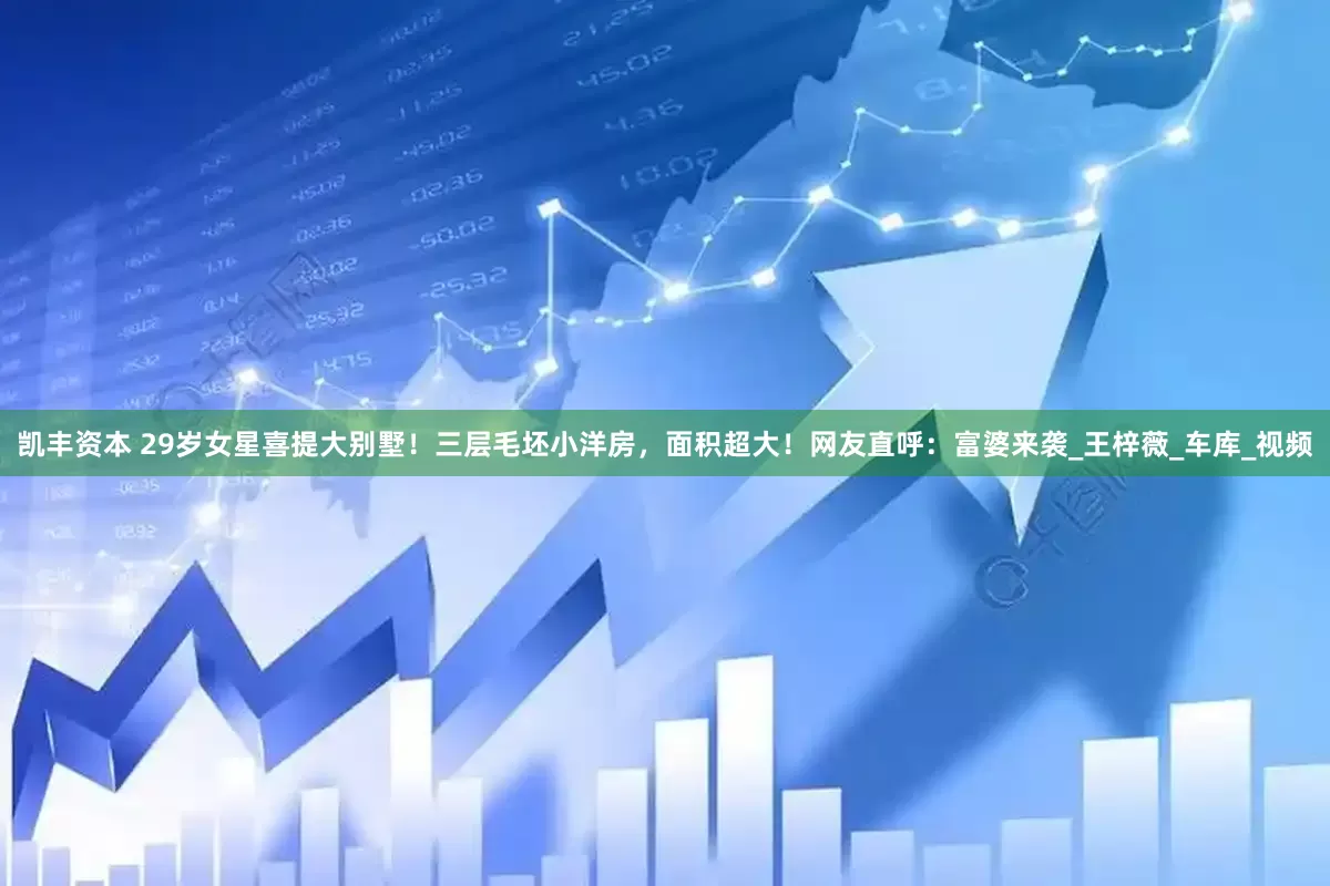 凯丰资本 29岁女星喜提大别墅！三层毛坯小洋房，面积超大！网友直呼：富婆来袭_王梓薇_车库_视频