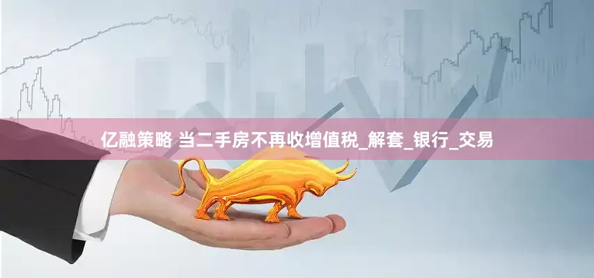 亿融策略 当二手房不再收增值税_解套_银行_交易