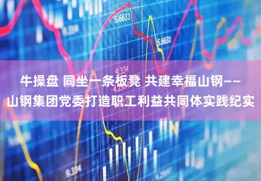 牛操盘 同坐一条板凳 共建幸福山钢——山钢集团党委打造职工利益共同体实践纪实