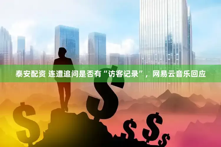 泰安配资 连遭追问是否有“访客记录”，网易云音乐回应