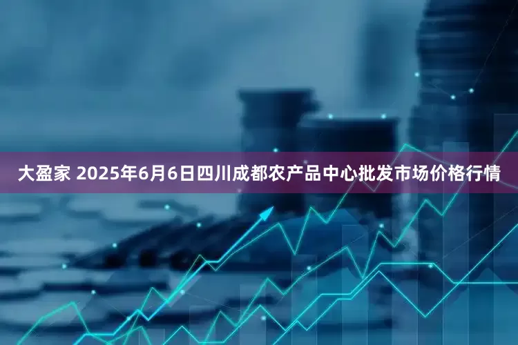 大盈家 2025年6月6日四川成都农产品中心批发市场价格行情