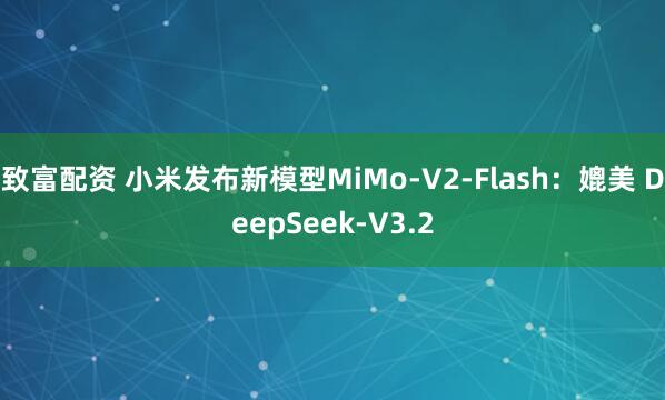 致富配资 小米发布新模型MiMo-V2-Flash：媲美 DeepSeek-V3.2