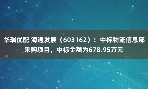 华瑞优配 海通发展（603162）：中标物流信息部采购项目，中标金额为678.95万元