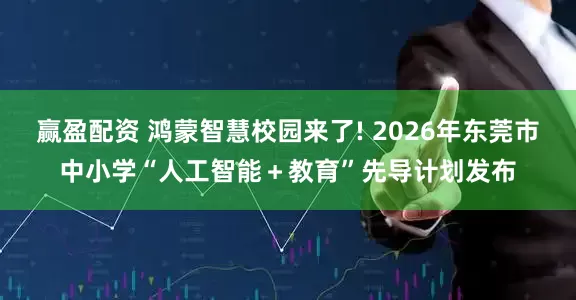 赢盈配资 鸿蒙智慧校园来了! 2026年东莞市中小学“人工智能＋教育”先导计划发布