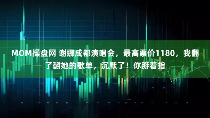 MOM操盘网 谢娜成都演唱会，最高票价1180，我翻了翻她的歌单，沉默了！你掰着指