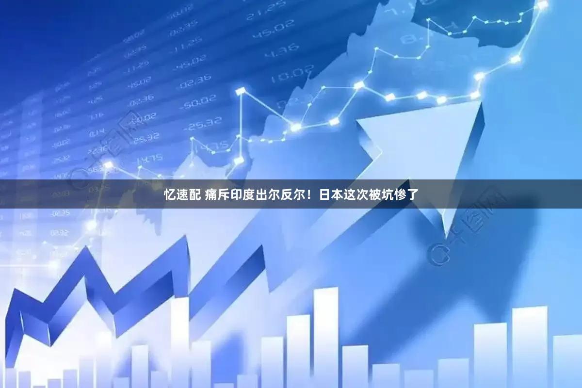 忆速配 痛斥印度出尔反尔！日本这次被坑惨了