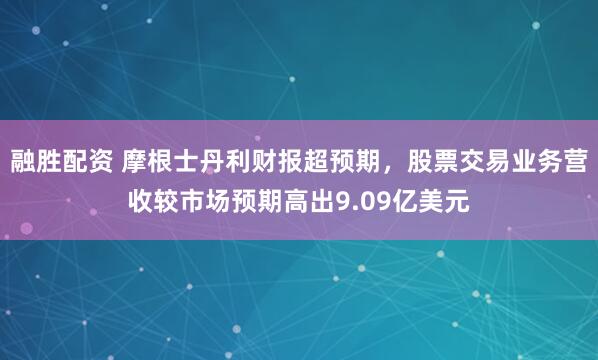 融胜配资 摩根士丹利财报超预期，股票交易业务营收较市场预期高出9.09亿美元
